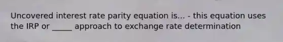 Uncovered interest rate parity equation is... - this equation uses the IRP or _____ approach to exchange rate determination