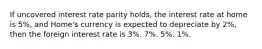 If uncovered interest rate parity holds, the interest rate at home is 5%, and Home's currency is expected to depreciate by 2%, then the foreign interest rate is 3%. 7%. 5%. 1%.