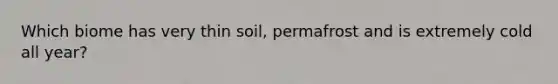 Which biome has very thin soil, permafrost and is extremely cold all year?