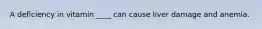 A deficiency in vitamin ____ can cause liver damage and anemia.