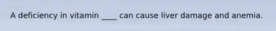 A deficiency in vitamin ____ can cause liver damage and anemia.