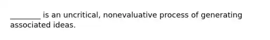 ________ is an uncritical, nonevaluative process of generating associated ideas.