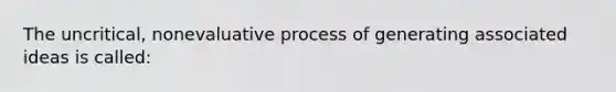 The uncritical, nonevaluative process of generating associated ideas is called: