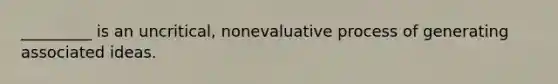 _________ is an uncritical, nonevaluative process of generating associated ideas.