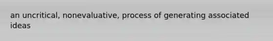 an uncritical, nonevaluative, process of generating associated ideas