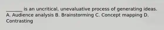 _______ is an uncritical, unevaluative process of generating ideas. A. Audience analysis B. Brainstorming C. Concept mapping D. Contrasting