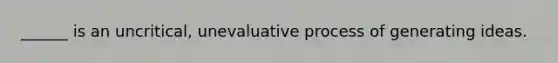 ______ is an uncritical, unevaluative process of generating ideas.