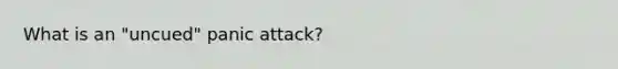 What is an "uncued" panic attack?