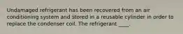 Undamaged refrigerant has been recovered from an air conditioning system and stored in a reusable cylinder in order to replace the condenser coil. The refrigerant ____.