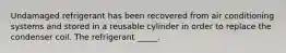 Undamaged refrigerant has been recovered from air conditioning systems and stored in a reusable cylinder in order to replace the condenser coil. The refrigerant _____.