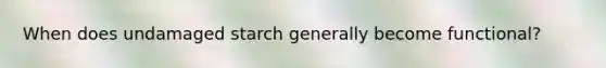 When does undamaged starch generally become functional?