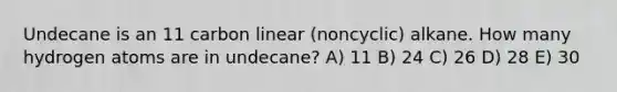 Undecane is an 11 carbon linear (noncyclic) alkane. How many hydrogen atoms are in undecane? A) 11 B) 24 C) 26 D) 28 E) 30