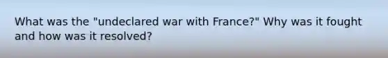 What was the "undeclared war with France?" Why was it fought and how was it resolved?