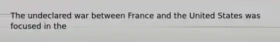 The undeclared war between France and the United States was focused in the