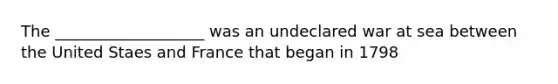 The ___________________ was an undeclared war at sea between the United Staes and France that began in 1798