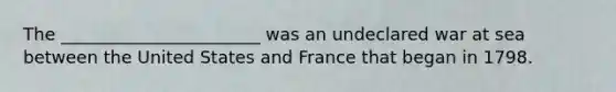 The _______________________ was an undeclared war at sea between the United States and France that began in 1798.