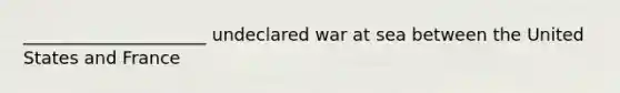 _____________________ undeclared war at sea between the United States and France