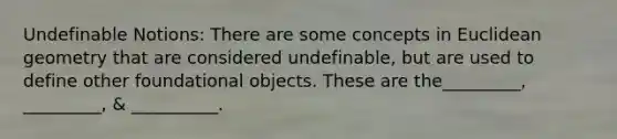 Undefinable Notions: There are some concepts in Euclidean geometry that are considered undefinable, but are used to define other foundational objects. These are the_________, _________, & __________.