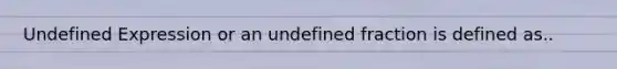 Undefined Expression or an undefined fraction is defined as..