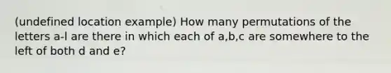 (undefined location example) How many permutations of the letters a-l are there in which each of a,b,c are somewhere to the left of both d and e?