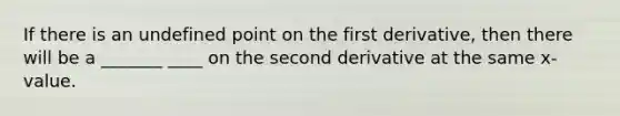 If there is an undefined point on the first derivative, then there will be a _______ ____ on the second derivative at the same x- value.