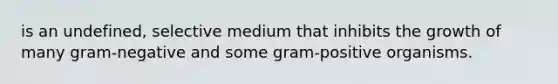 is an undefined, selective medium that inhibits the growth of many gram-negative and some gram-positive organisms.