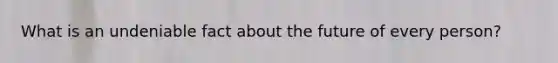 What is an undeniable fact about the future of every person?