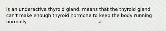 is an underactive thyroid gland. means that the thyroid gland can't make enough thyroid hormone to keep the body running normally