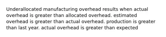 Underallocated manufacturing overhead results when actual overhead is greater than allocated overhead. estimated overhead is greater than actual overhead. production is greater than last year. actual overhead is greater than expected