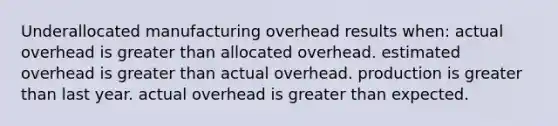 Underallocated manufacturing overhead results when: actual overhead is greater than allocated overhead. estimated overhead is greater than actual overhead. production is greater than last year. actual overhead is greater than expected.