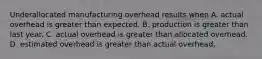 Underallocated manufacturing overhead results when A. actual overhead is greater than expected. B. production is greater than last year. C. actual overhead is greater than allocated overhead. D. estimated overhead is greater than actual overhead.