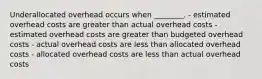 Underallocated overhead occurs when​ ________. - estimated overhead costs are greater than actual overhead costs - estimated overhead costs are greater than budgeted overhead costs - actual overhead costs are less than allocated overhead costs - allocated overhead costs are less than actual overhead costs