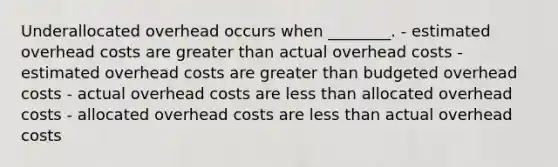 Underallocated overhead occurs when​ ________. - estimated overhead costs are <a href='https://www.questionai.com/knowledge/ktgHnBD4o3-greater-than' class='anchor-knowledge'>greater than</a> actual overhead costs - estimated overhead costs are greater than budgeted overhead costs - actual overhead costs are <a href='https://www.questionai.com/knowledge/k7BtlYpAMX-less-than' class='anchor-knowledge'>less than</a> allocated overhead costs - allocated overhead costs are less than actual overhead costs