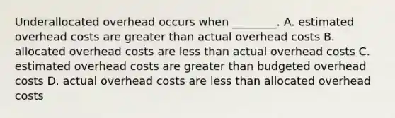 Underallocated overhead occurs when​ ________. A. estimated overhead costs are <a href='https://www.questionai.com/knowledge/ktgHnBD4o3-greater-than' class='anchor-knowledge'>greater than</a> actual overhead costs B. allocated overhead costs are <a href='https://www.questionai.com/knowledge/k7BtlYpAMX-less-than' class='anchor-knowledge'>less than</a> actual overhead costs C. estimated overhead costs are greater than budgeted overhead costs D. actual overhead costs are less than allocated overhead costs