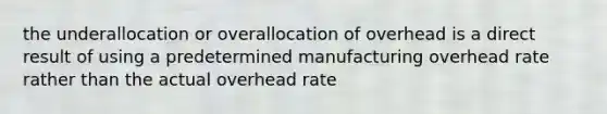 the underallocation or overallocation of overhead is a direct result of using a predetermined manufacturing overhead rate rather than the actual overhead rate