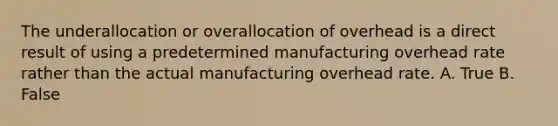 The underallocation or overallocation of overhead is a direct result of using a predetermined manufacturing overhead rate rather than the actual manufacturing overhead rate. A. True B. False