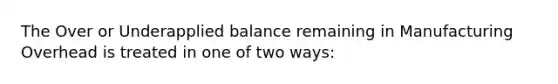 The Over or Underapplied balance remaining in Manufacturing Overhead is treated in one of two ways: