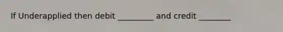 If Underapplied then debit _________ and credit ________