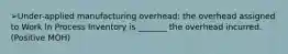 ➢Under-applied manufacturing overhead: the overhead assigned to Work In Process Inventory is _______ the overhead incurred.(Positive MOH)