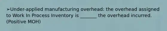 ➢Under-applied manufacturing overhead: the overhead assigned to Work In Process Inventory is _______ the overhead incurred.(Positive MOH)