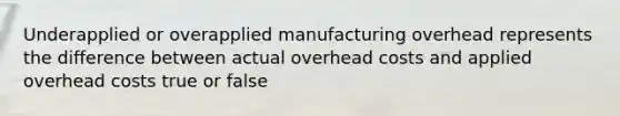 Underapplied or overapplied manufacturing overhead represents the difference between actual overhead costs and applied overhead costs true or false