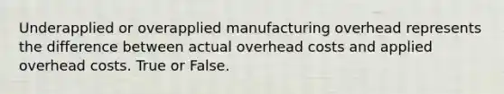 Underapplied or overapplied manufacturing overhead represents the difference between actual overhead costs and applied overhead costs. True or False.