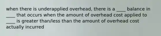 when there is underapplied overhead, there is a ____ balance in ____ that occurs when the amount of overhead cost applied to ____ is greater than/less than the amount of overhead cost actually incurred