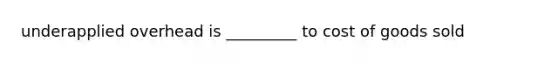 underapplied overhead is _________ to cost of goods sold