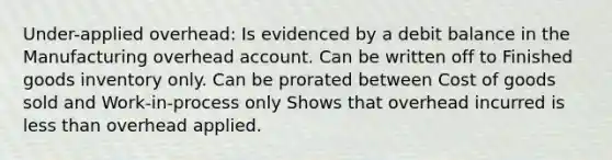 Under-applied overhead: Is evidenced by a debit balance in the Manufacturing overhead account. Can be written off to Finished goods inventory only. Can be prorated between Cost of goods sold and Work-in-process only Shows that overhead incurred is less than overhead applied.