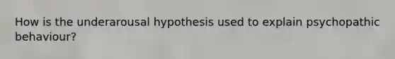 How is the underarousal hypothesis used to explain psychopathic behaviour?