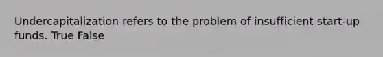 Undercapitalization refers to the problem of insufficient start-up funds. True False