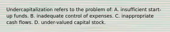 Undercapitalization refers to the problem of: A. insufficient start-up funds. B. inadequate control of expenses. C. inappropriate cash flows. D. under-valued capital stock.