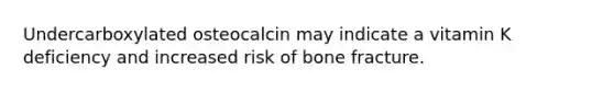 Undercarboxylated osteocalcin may indicate a vitamin K deficiency and increased risk of bone fracture.