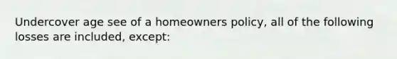 Undercover age see of a homeowners policy, all of the following losses are included, except: